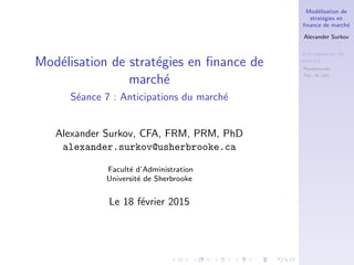 Mod´elisation de
strat´egies en
ﬁnance de march´e
Alexander Surkov
Anticipations du
march´e
Rendements
Var. et corr.
EWMA
Mod´elisation de strat´egies en ﬁnance de
march´e
S´eance 7 : Anticipations du march´e
Alexander Surkov, CFA, FRM, PRM, PhD
alexander.surkov@usherbrooke.ca
´Ecole de gestion
Universit´e de Sherbrooke
Le 22 f´evrier 2017
 