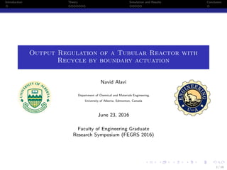Introduction Theory Simulation and Results Conclusion
Output Regulation of a Tubular Reactor with
Recycle by boundary actuation
Navid Alavi
Department of Chemical and Materials Engineering
University of Alberta, Edmonton, Canada
June 23, 2016
Faculty of Engineering Graduate
Research Symposium (FEGRS 2016)
1 / 16
 