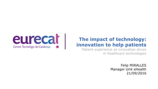 The impact of technology:
innovation to help patients
Patient experience as innovation driver
in healthcare technologies
Felip MIRALLES
Manager Unit eHealth
21/09/2016
 