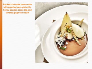 Smoked chocolate panna cotta
with poached pear, pistachio,
honey powder, cocoa big, and
candied ginger ice cream
 