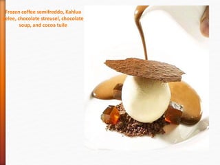 Frozen coffee semifreddo, Kahlua
gelee, chocolate streusel, chocolate
soup, and cocoa tuile
 