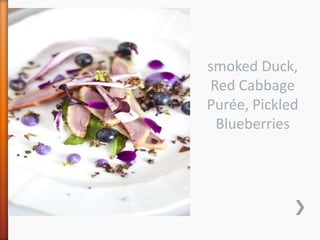 smoked Duck,
Red Cabbage
Purée, Pickled
Blueberries
 