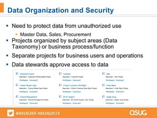  Need to protect data from unauthorized use
 Master Data, Sales, Procurement
 Projects organized by subject areas (Data
Taxonomy) or business process/function
 Separate projects for business users and operations
 Data stewards approve access to data
Data Organization and Security
 