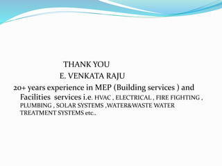 THANK YOU
E. VENKATA RAJU
20+ years experience in MEP (Building services ) and
Facilities services i.e. HVAC , ELECTRICAL , FIRE FIGHTING ,
PLUMBING , SOLAR SYSTEMS ,WATER&WASTE WATER
TREATMENT SYSTEMS etc..
 
