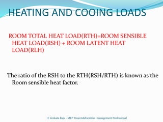HEATING AND COOING LOADS
ROOM TOTAL HEAT LOAD(RTH)=ROOM SENSIBLE
HEAT LOAD(RSH) + ROOM LATENT HEAT
LOAD(RLH)
The ratio of ...