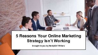 5 Reasons Your Online Marketing
Strategy Isn’t Working
brought to you by NerdyGirl Writers
 