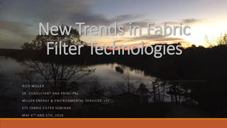 New Trends in Fabric
Filter Technologies
RICH MILLER
SR. CONSULTANT AND PRINCIPAL
MILLER ENERGY & ENVIRONMENTAL SERVICES, LLC
ETS FABRIC FILTER SEMINAR
MAY 4TH AND 5TH, 2016
 