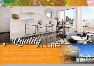 QualityFINISHES
Vicinity is nestled in Everton’s friendly neighbourhood charm,set
amongst major shopping centres, this up and coming park suburb is
fast becoming a popular choice for downsizers, first home buyers,
retirees or young families looking for a low maintenance brand new
architect designed residence at a very affordable price.
 
