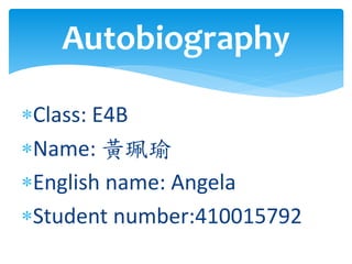Class: E4B
Name: 黃珮瑜
English name: Angela
Student number:410015792
Autobiography
 