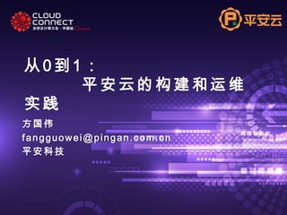 从 0 到 1 ：
平 安 云 的 构 建和运 维
实 践
方国伟
fangguowei@pingan.com.cn
平安科技
 