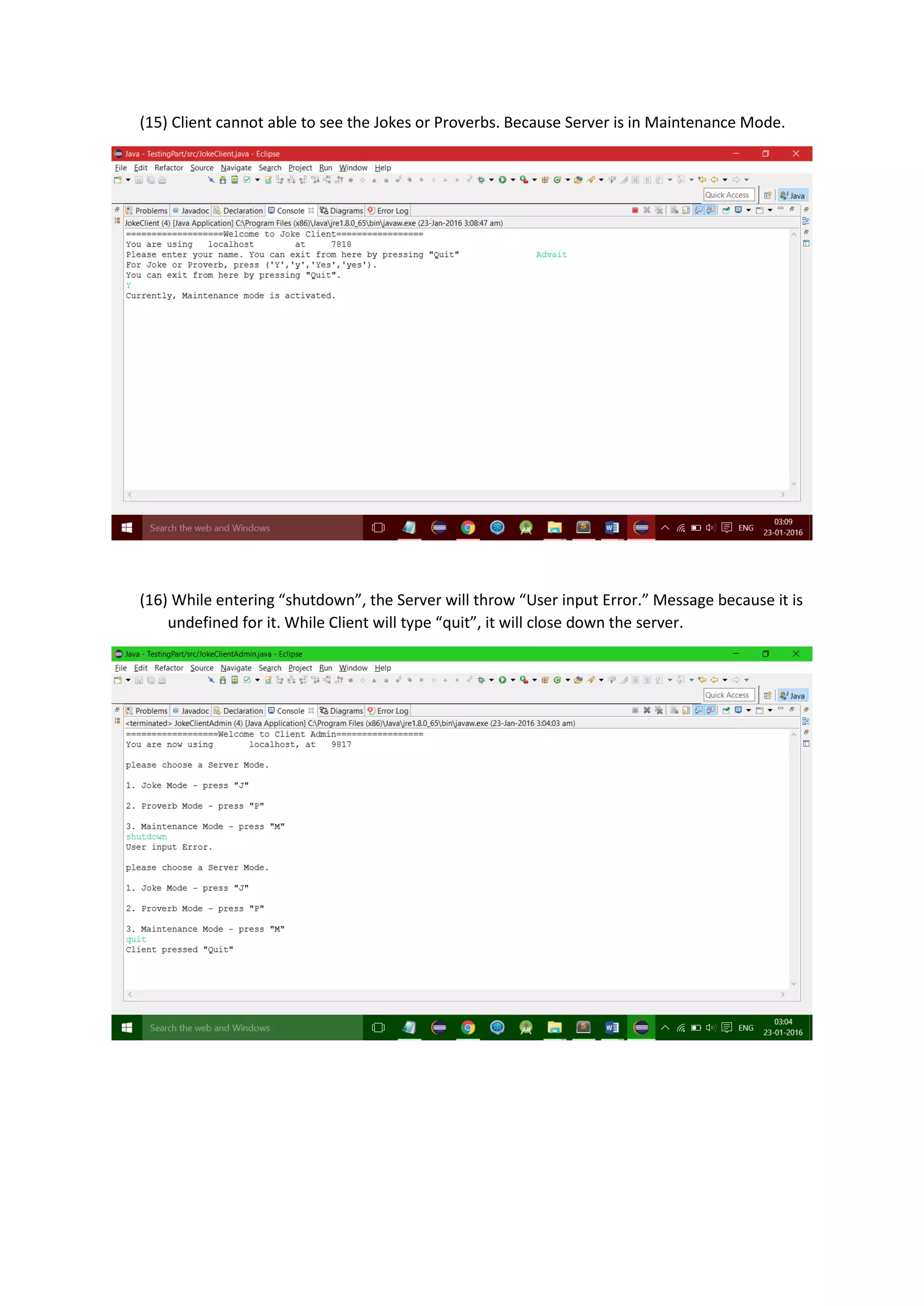 (15) Client cannot able to see the Jokes or Proverbs. Because Server is in Maintenance Mode.
(16) While entering “shutdown”, the Server will throw “User input Error.” Message because it is
undefined for it. While Client will type “quit”, it will close down the server.
 