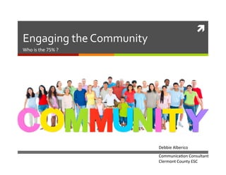	
  
Engaging	
  the	
  Community	
  
Who	
  is	
  the	
  75%	
  ?	
  
Debbie	
  Alberico	
  
Communica8on	
  Consultant	
  
Clermont	
  County	
  ESC	
  
 