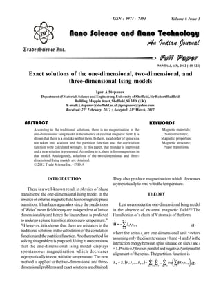 Full Paper
Exact solutions of the one-dimensional, two-dimensional, and
three-dimensional Ising models
Igor A.Stepanov
Department of Materials Science and Engineering,University of Sheffield, SirRobert Hadfield
Building, Mappin Street,Sheffield, S1 3JD, (UK)
E–mail:i.stepanov@sheffield.ac.uk;igstepanov@yahoo.com
Received: 21st
February, 2012 ; Accepted: 21st
March, 2012
Magnetic materials;
Nanostructures;
Magnetic properties;
Magnetic structure;
Phase transitions.
KEYWORDSABSTRACT
According to the traditional solutions, there is no magnetisation in the
one-dimensional Ising model in the absence of external magnetic field. It is
shown that there is a mistake within them. In them, local order of spins was
not taken into account and the partition function and the correlation
function were calculated wrongly. In this paper, that mistake is improved
and a new solution is presented.According to it, there is ferromagnetism in
that model. Analogously, solutions of the two-dimensional and three-
dimensional Ising models are obtained.
 2012 Trade Science Inc. - INDIA
INTRODUCTION
There is a well-known result in physics of phase
transitions: the one-dimensional Ising model in the
absenceofexternalmagneticfieldhasnomagneticphase
transition. It has been a paradox since the predictions
ofWeiss’mean field theoryare independent of lattice
dimensionalityandhence the linear chainis predicted
toundergoaphasetransitionatnon-zerotemperature.[1-
3]
However, it is shown that there are mistakes in the
traditionalsolutionsinthecalculationofthecorrelation
functionandthepartitionfunction.Anothermethodfor
solvingthisproblemisproposed.Usingit,onecanshow
that the one-dimensional Ising model displays
spontaneous magnetisation which decreases
asymptoticallytozero with the temperature.The new
method is applied to the two-dimensional and three-
dimensionalproblemsandexactsolutionsareobtained.
An Indian Journal
Trade Science Inc.
Volume 6 Issue 3
Nano Science and Nano TechnologyNano Science and Nano Technology
NSNTAIJ, 6(3), 2012 [118-122]
ISSN : 0974 - 7494
They also produce magnetisation which decreases
asymptoticallytozerowiththetemperature.
THEORY
Lest us considerthe one-dimensional Isingmodel
in the absence of external magnetic field.[1]
The
HamiltonianofachainofN atoms isoftheform




1N
1i
1iii
^
ssJÇ (1)
where the spins si
are one-dimensional unit vectors
assumingonlythediscretevalues+1and-1andJi
isthe
interactionenergybetweenspinssituatedonsitesiandi
+1.PositiveJi
favoursparallelandnegativeJi
antiparallel
alignment ofthe spins.Thepartitionfunction is
     
  


 






1
11s
1
12s
1
1Ns
1N
1i
1iii1N21NN ssJexp...J,...,J,JZZ (2)
 