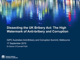 Dissecting the UK Bribery Act: The High
Watermark of Anti-bribery and Corruption
IQPC Australian Anti-Bribery and Corruption Summit, Melbourne
17 September 2015
Dr Darren O’Connell FGIA
 
