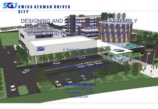 S W I S S G E R M A N U N I V E R
S I T Y
DESIGNING AND DEVELOPING AN ASSEMBLY
FIXTURE USING ERGONOMIC APPROACH
(CASE STUDY: CAR ENGINE ASSEMBLY)
A Thesis Presentation
By
Giorgio Sudibyo
In Partial Fulfillment of the Requirements for
BACHELOR’S DEGREE
IN
INDUSTRIAL ENGINEERING
SWISS GERMAN UNIVERSITY
EduTown BSDCity
Tangerang – 15339
INDONESIA
 