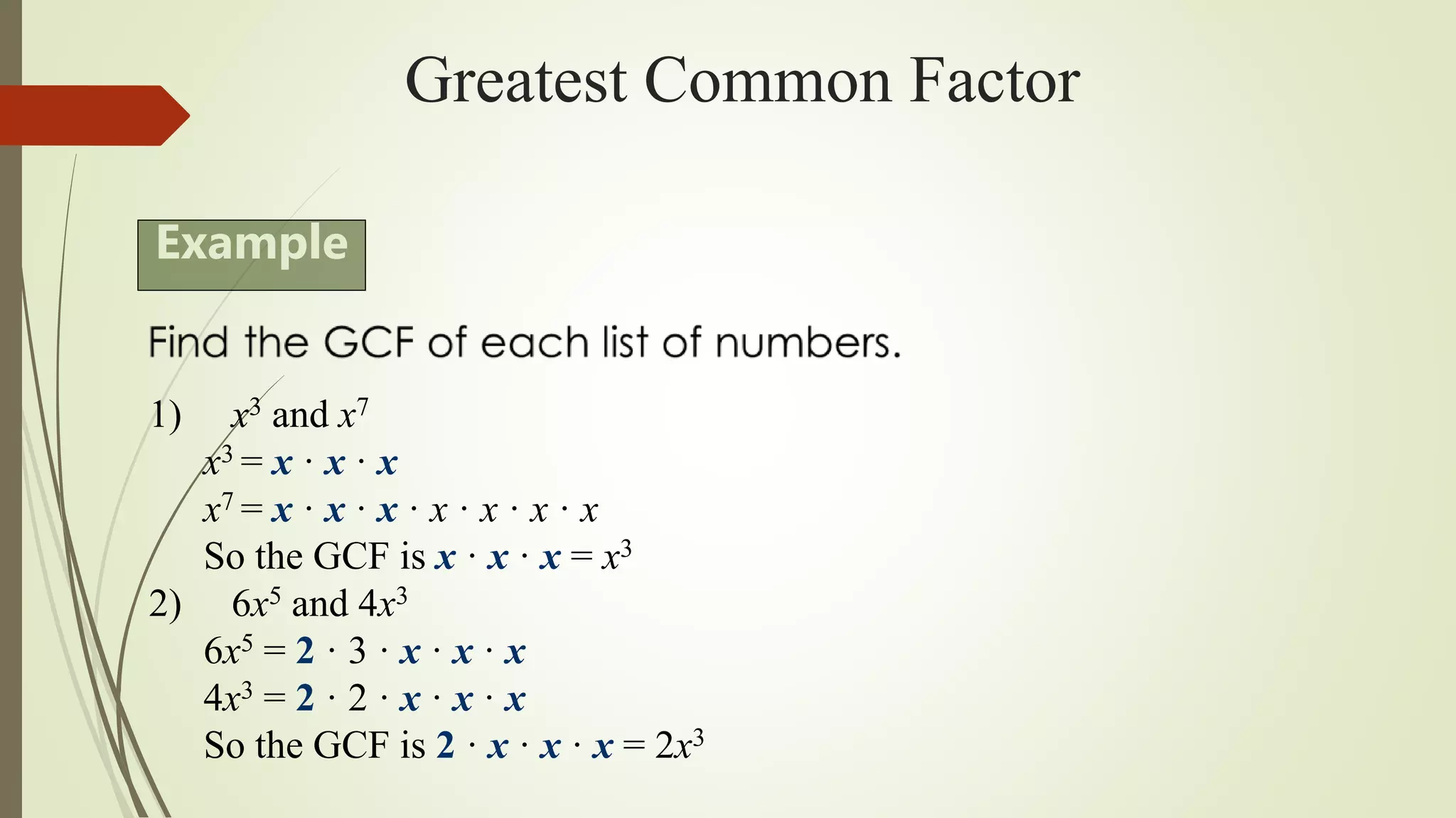 Greatest Common Factor
1) x3 and x7
x3 = x · x · x
x7 = x · x · x · x · x · x · x
So the GCF is x · x · x = x3
2) 6x5 and 4x3
6x5 = 2 · 3 · x · x · x
4x3 = 2 · 2 · x · x · x
So the GCF is 2 · x · x · x = 2x3
Example
 