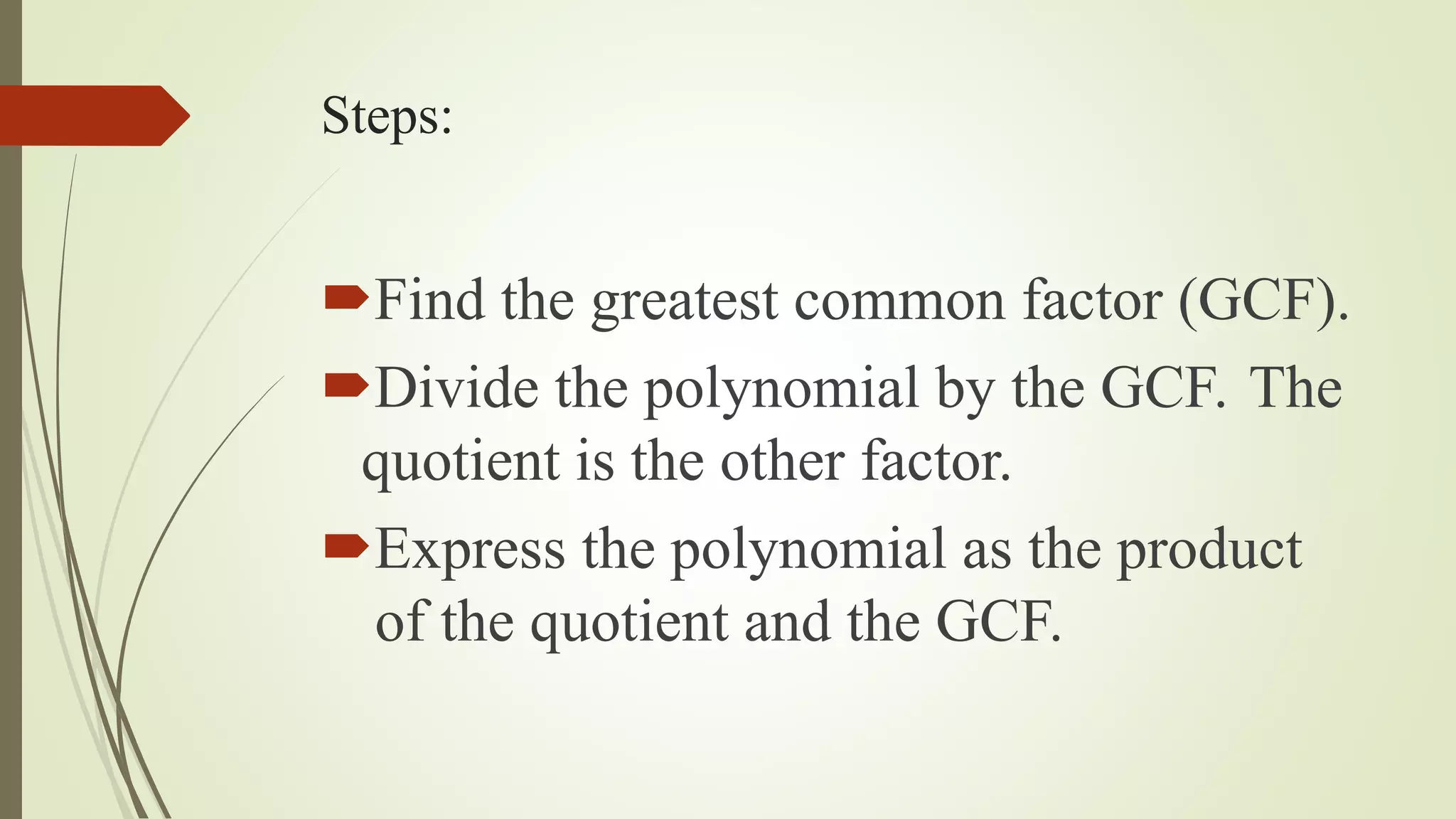 Steps:
Find the greatest common factor (GCF).
Divide the polynomial by the GCF. The
quotient is the other factor.
Express the polynomial as the product
of the quotient and the GCF.
 