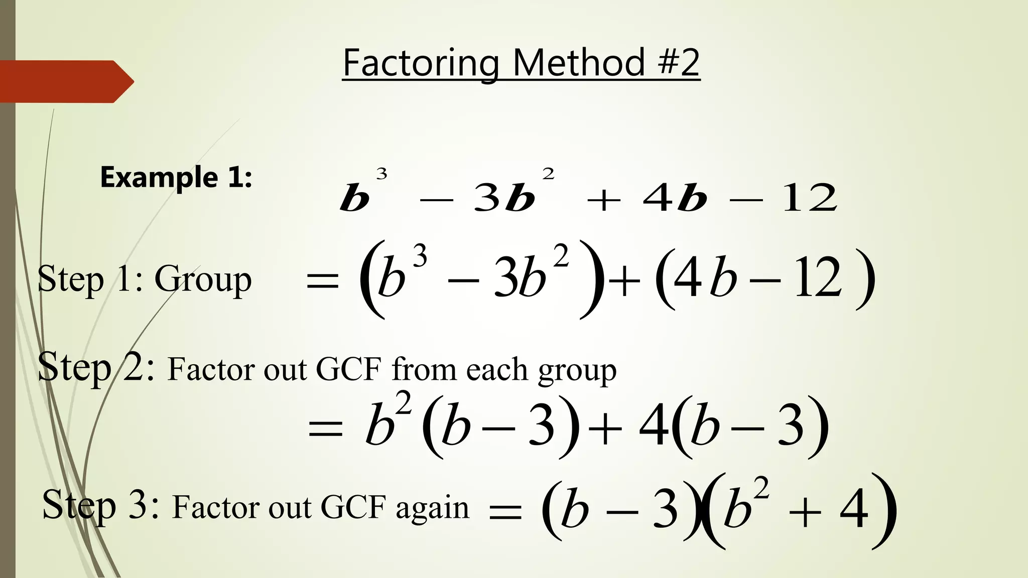 Factoring Method #2
Step 1: Group
3 2
3 4 12b b b  
Example 1:
 b
3
 3b
2
  4b 12 
Step 2: Factor out GCF from each group
 b2
b 3  4 b 3 
Step 3: Factor out GCF again  b  3  b
2
 4 
 