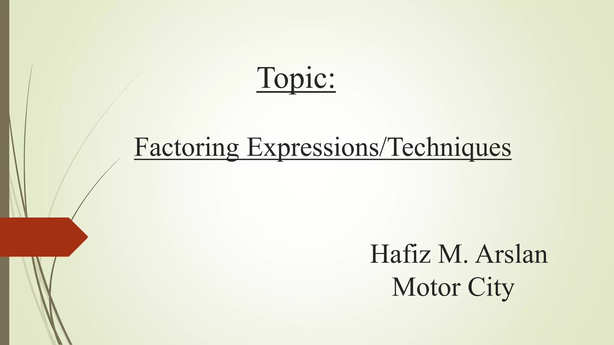 Topic:
Factoring Expressions/Techniques
Hafiz M. Arslan
Motor City
 