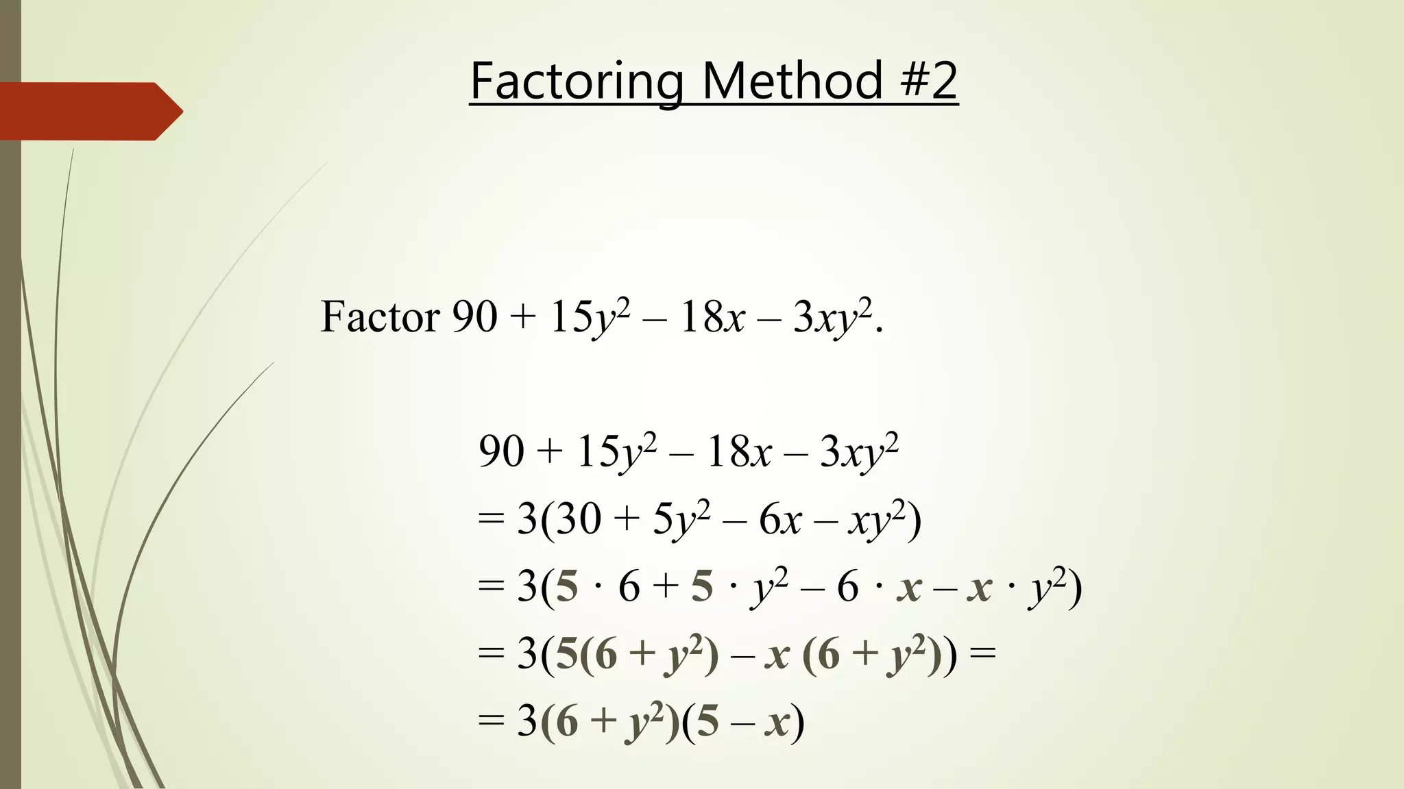 Factor 90 + 15y2 – 18x – 3xy2.
90 + 15y2 – 18x – 3xy2
= 3(30 + 5y2 – 6x – xy2)
= 3(5 · 6 + 5 · y2 – 6 · x – x · y2)
= 3(5(6 + y2) – x (6 + y2)) =
= 3(6 + y2)(5 – x)
Factoring Method #2
 