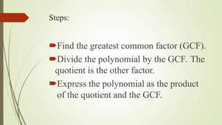 Steps:
Find the greatest common factor (GCF).
Divide the polynomial by the GCF. The
quotient is the other factor.
Express the polynomial as the product
of the quotient and the GCF.
 