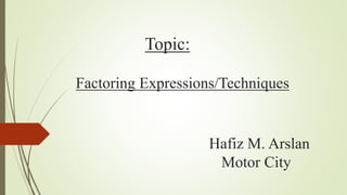 Topic:
Factoring Expressions/Techniques
Hafiz M. Arslan
Motor City
 