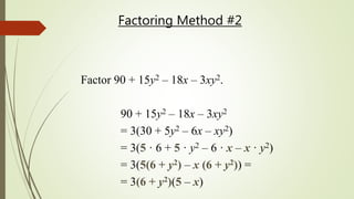Factor 90 + 15y2 – 18x – 3xy2.
90 + 15y2 – 18x – 3xy2
= 3(30 + 5y2 – 6x – xy2)
= 3(5 · 6 + 5 · y2 – 6 · x – x · y2)
= 3(5(6 + y2) – x (6 + y2)) =
= 3(6 + y2)(5 – x)
Factoring Method #2
 