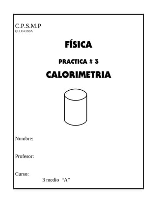 C.P.S.M.P
QLLO-CBBA
FÍSICA
PRACTICA # 3
CALORIMETRIA
Nombre:
Profesor:
Curso:
3 medio “A”
 