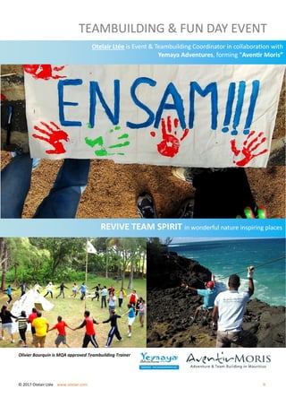 TEAMBUILDING & FUN DAY EVENT
Otelair Ltée is Event & Teambuilding Coordinator in collaboration with
Yemaya Adventures, forming “Aventir Moris”
REVIVE TEAM SPIRIT in wonderful nature inspiring places
Olivier Bourquin is MQA approved Teambuilding Trainer
© 2017 Otelair Ltée www.otelair.com 9
 