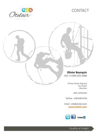CONTACT
Olivier Bourquin
Cell : (+230) 5251 6680
83 Rue Charles Regnaud
Eau Coulée
Mauritius
BRN: C07053286
Tel/Fax. +230 696 6750
Email : info@otelair.com
www.otelair.com
Quality at height
 