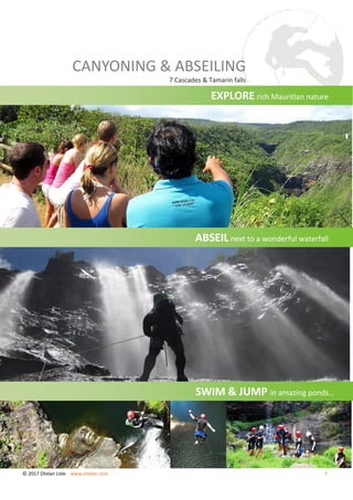SWIM & JUMP in amazing ponds…
CANYONING & ABSEILING
7 Cascades & Tamarin falls
ABSEIL next to a wonderful waterfall
EXPLORE rich Mauritian nature
© 2017 Otelair Ltée www.otelair.com 7
 