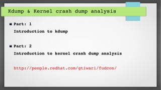 Kdump & Kernel crash dump analysis
Part: 1
Introduction to kdump
Part: 2
Introduction to kernel crash dump analysis
http://people.redhat.com/gtiwari/fudcon/
 