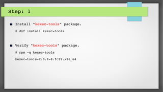 Step: 1
Install "kexec­tools" package.
# dnf install kexec­tools
Verify "kexec­tools" package.
# rpm ­q kexec­tools
kexec­tools­2.0.8­8.fc22.x86_64
 