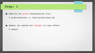 Step: 3
Rebuild the grub2 configuration file.
# grub2­mkconfig ­o /boot/grub2/grub.cfg
Reboot the system for changes to take effect.
# reboot
 