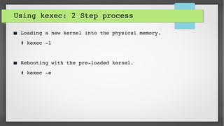 Using kexec: 2 Step process
Loading a new kernel into the physical memory.
# kexec ­l 
Rebooting with the pre­loaded kernel.
# kexec ­e
 
