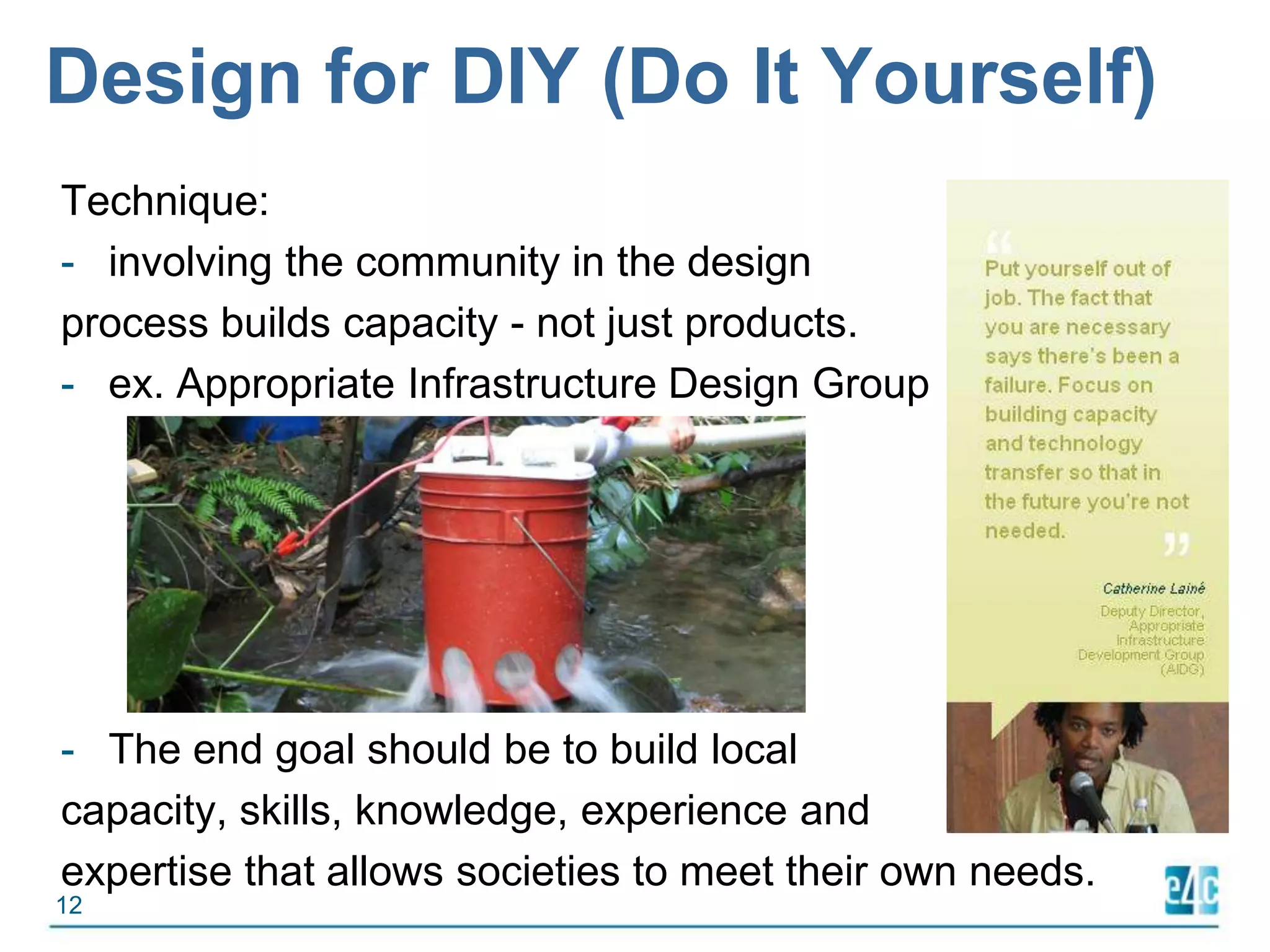 Design for DIY (Do It Yourself)Technique:involving the community in the design process builds capacity - not just products. ex. Appropriate Infrastructure Design Group