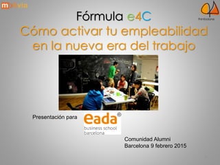 1
Fórmula e4C
Cómo activar tu empleabilidad
en la nueva era del trabajo
Presentación para
Comunidad Alumni
Barcelona 9 febrero 2015
 