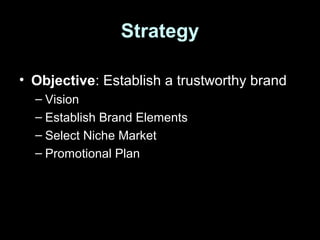 Strategy
• Objective: Establish a trustworthy brand
– Vision
– Establish Brand Elements
– Select Niche Market
– Promotional Plan
 
