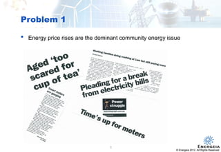 © Energeia 2012. All Rights ReservedConfidential
Problem 1
© Energeia 2012. All Rights Reserved
• Energy price rises are the dominant community energy issue
5
 
