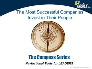 2015 © Copyright Tools 2 Succeed, Inc.
Navigational Tools for LEADERS
The Most Successful Companies
Invest in Their People
The Compass Series
 