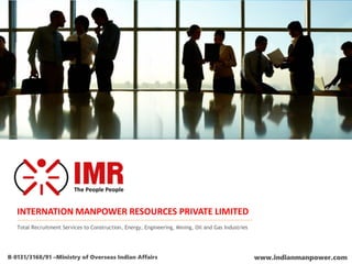 INTERNATION MANPOWER RESOURCES PRIVATE LIMITED
Total Recruitment Services to Construction, Energy, Engineering, Mining, Oil and Gas Industries
B‐0131/3168/91 –Ministry of Overseas Indian Affairs www.indianmanpower.com
 