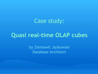 Case study:
Quasi real-time OLAP cubes
by Ziemowit Jankowski
Database Architect
 