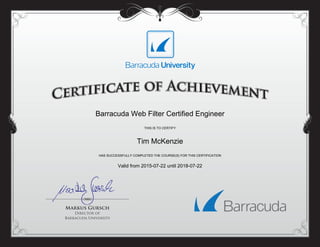 Barracuda Web Filter Certified Engineer
THIS IS TO CERTIFY
Tim McKenzie
HAS SUCCESSFULLY COMPLETED THE COURSE(S) FOR THIS CERTIFICATION
Valid from 2015-07-22 until 2018-07-22
Powered by TCPDF (www.tcpdf.org)
 