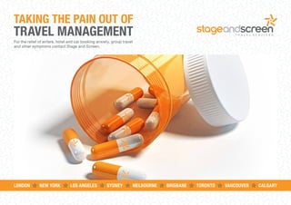 TAKING THE PAIN OUT OF
TRAVEL MANAGEMENT
For the relief of airfare, hotel and car booking anxiety, group travel
and other symptoms contact Stage and Screen.
LONDON	 NEW YORK	 LOS ANGELES	 SYDNEY	 MELBOURNE	 BRISBANE	 TORONTO	 VANCOUVER 	 CALGARY
 