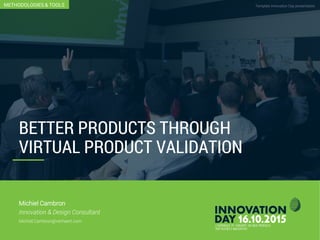 Better products through virtual product validation
Template Innovation Day presentationCONFIDENTIAL
BETTER PRODUCTS THROUGH
VIRTUAL PRODUCT VALIDATION
Michiel Cambron
Innovation & Design Consultant
Michiel.Cambron@verhaert.com
METHODOLOGIES & TOOLS
 