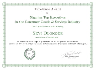 qmmmmmmmmmmmmmmmmmmmmmmmpllllllllllllllll
Excellence Award
by
Nigerian Top Executives
in the Consumer Goods & Services Industry
2015 Publication and Rating
Seyi Olokode
Associate Consultant
is rated in the top 1 percent of all Nigerian executives
based on the company size and international business network strength.
Elvis Krivokuca, MBA
P EXOT
EC
N
U
AI
T
R
IV
E
E
G
I SN
2015
Editor-in-chief
nnnnnnnnnnnnnnnnrooooooooooooooooooooooos
 
