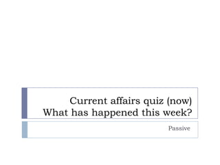 Current affairs quiz (now)
What has happened this week?
                          Passive
 
