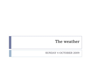 The weather

SUNDAY 4 OCTOBER 2009
 