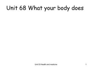 Unit 68 What your body does




         Unit 53 Health and medicine   1
 