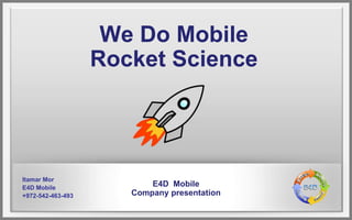 We Do Mobile
                   Rocket Science




Itamar Mor
E4D Mobile
                          E4D Mobile
+972-542-463-493      Company presentation
 